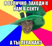 Я отлично, заходи к нам в секту а ты Лера как?