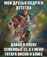 мои друзья подруги детства давно в плену семейных уз, а у меня гитара виски и блюз