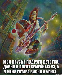  мои друзья подруги детства, давно в плену семейных уз, а у меня гитара виски и блюз..