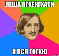 леша пгхекгхати я вся гогхю