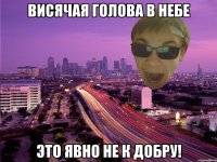 ВИСЯЧАЯ ГОЛОВА В НЕБЕ ЭТО ЯВНО НЕ К ДОБРУ!