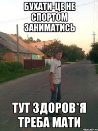бухати-це не спортом заниматись тут здоров*я треба мати