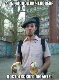 А вы, молодой человек? достоевского любите?