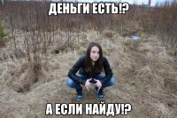 деньги есть!? а если найду!?