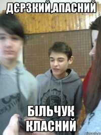 дєрзкий,апасний Більчук класний