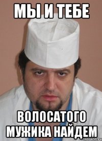 мы и тебе волосатого мужика найдем