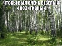 чтобы был очень везёлый и позитивный 