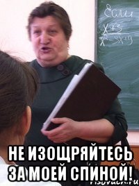  не изощряйтесь за моей спиной!