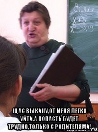  Щас выкину,от меня легко уйти,а попасть будет трудно,только с родителями!