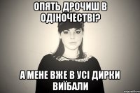 опять дрочиш в одіночестві? а мене вже в усі дирки виїбали
