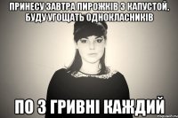 принесу завтра пирожків з капустой, буду угощать однокласників по 3 гривні каждий