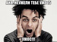 Аня, неужели тебе уже 15 УЖОС!!!