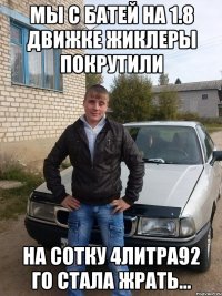 мы с батей на 1.8 движке жиклеры покрутили на сотку 4литра92 го стала жрать...