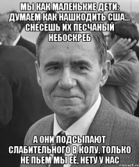 Мы как маленькие дети: думаем как нашкодить США... Снесешь их песчаный небоскреб А они подсыпают слабительного в колу. Только не пьем мы её, нету у нас