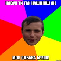 Кавун ти так кашляїш як моя собака бреше