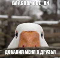 Вау,Godmode_ON Добавил меня в друзья