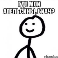 ГДЕ МОИ АПЕЛЬСИНЫ, БИАЧ? 
