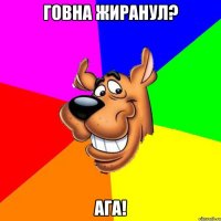 ГОВНА ЖИРАНУЛ? АГА!
