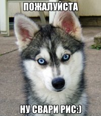 Пожалуйста ну свари рис:)