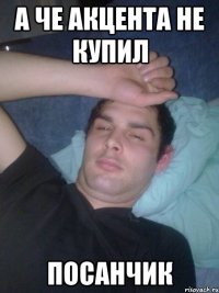 А че акцента не купил Посанчик