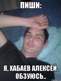Пиши: я, Хабаев Алексей, обзуюсь..