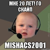 мне 20 лет! го скайп mishacs2001