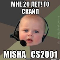 мне 20 лет! го скайп misha_cs2001