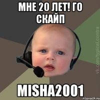 мне 20 лет! го скайп misha2001
