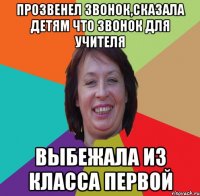 прозвенел звонок,сказала детям что звонок для учителя выбежала из класса первой