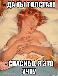 - Да ты толстая! - Спасибо, я это учту