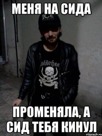 меня на Сида променяла, А Сид тебя кинул