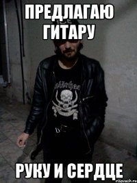 предлагаю гитару руку и сердце