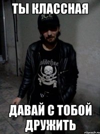 Ты классная Давай с тобой дружить