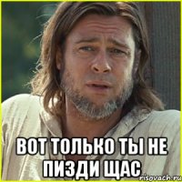  вот только ты не пизди щас