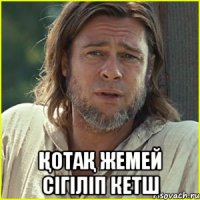  Қотақ жемей сігіліп кетш
