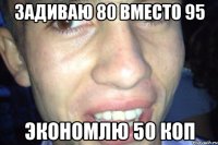 задиваю 80 вместо 95 экономлю 50 коп
