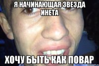 Я начинающая звезда инета хочу быть как повар