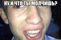 ну и что ты молчишь? 