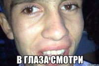  в глаза смотри
