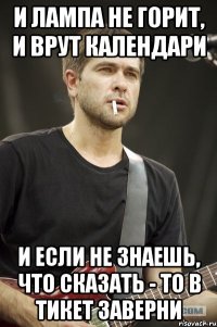 И ЛАМПА НЕ ГОРИТ, И ВРУТ КАЛЕНДАРИ И ЕСЛИ НЕ ЗНАЕШЬ, ЧТО СКАЗАТЬ - ТО В ТИКЕТ ЗАВЕРНИ