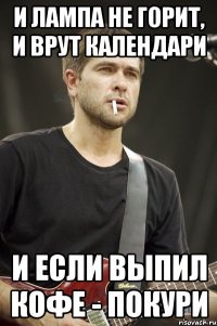 И лампа не горит, и врут календари и если выпил кофе - покури