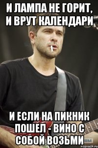 и лампа не горит, и врут календари и если на пикник пошел - вино с собой возьми