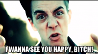  I WANNA SEE YOU HAPPY, BITCH!