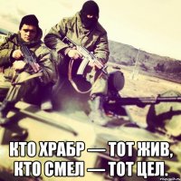  Кто храбр — тот жив, кто смел — тот цел.
