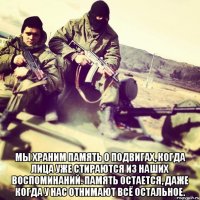 Мы храним память о подвигах, когда лица уже стираются из наших воспоминаний. Память остается, даже когда у нас отнимают всё остальное.