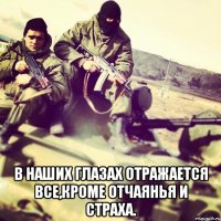  В наших глазах отражается все,кроме отчаянья и страха.