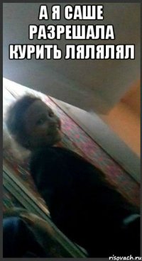 а я саше разрешала курить лялялял 