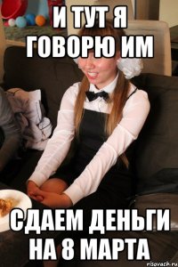 и тут я говорю им сдаем деньги на 8 марта