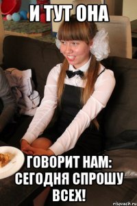 и тут она говорит нам: сегодня спрошу всех!