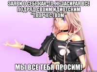Заяви о себе как-то, не засирая все подряд своим идиотским "Творчеством" Мы все тебя просим!